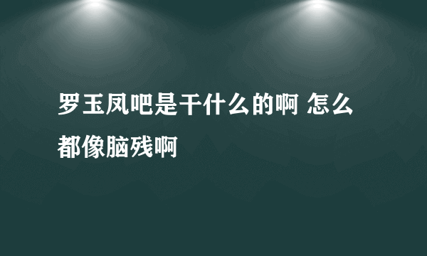 罗玉凤吧是干什么的啊 怎么都像脑残啊