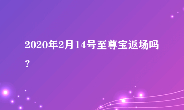 2020年2月14号至尊宝返场吗？