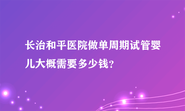 长治和平医院做单周期试管婴儿大概需要多少钱？