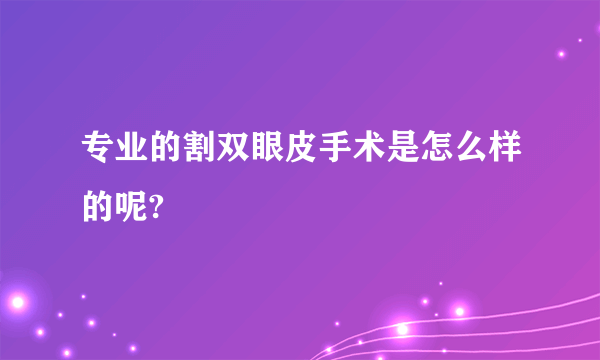 专业的割双眼皮手术是怎么样的呢?