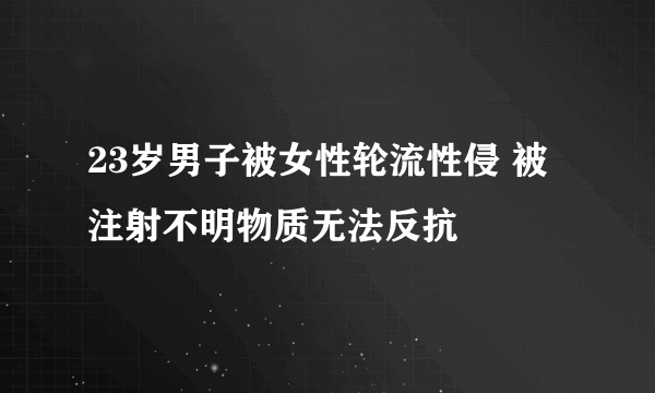 23岁男子被女性轮流性侵 被注射不明物质无法反抗