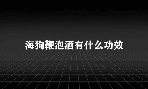 海狗鞭泡酒有什么功效