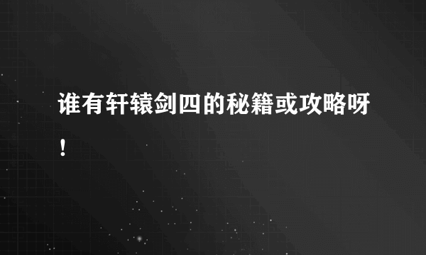 谁有轩辕剑四的秘籍或攻略呀！