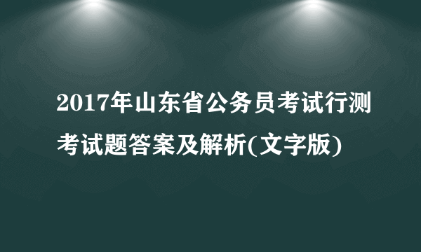 2017年山东省公务员考试行测考试题答案及解析(文字版)