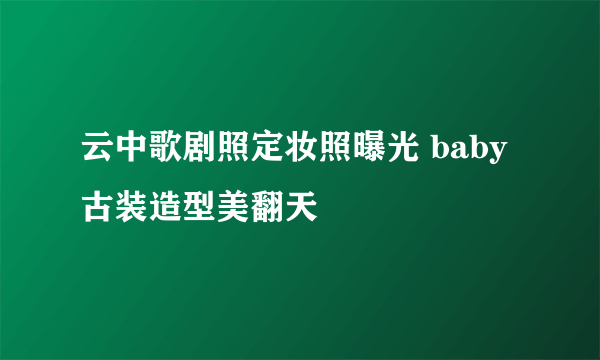 云中歌剧照定妆照曝光 baby古装造型美翻天