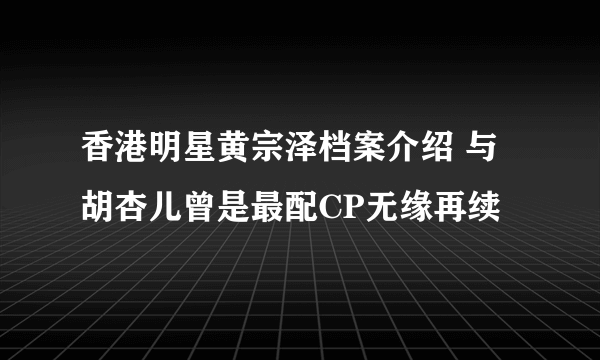 香港明星黄宗泽档案介绍 与胡杏儿曾是最配CP无缘再续