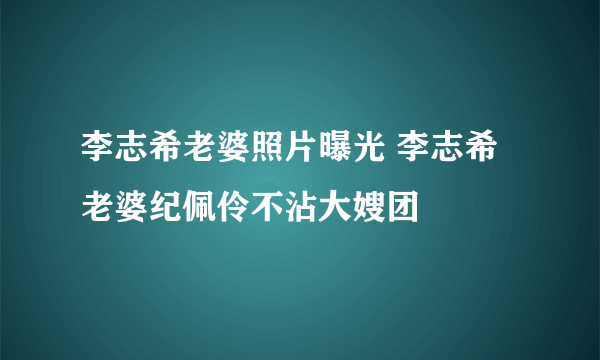 李志希老婆照片曝光 李志希老婆纪佩伶不沾大嫂团