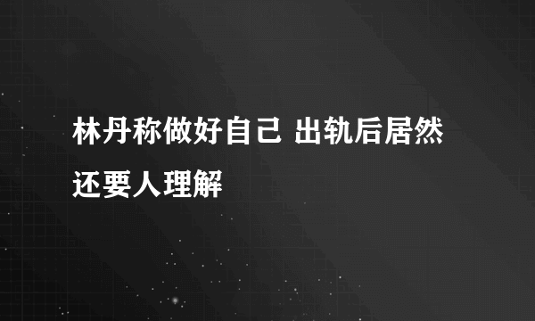 林丹称做好自己 出轨后居然还要人理解