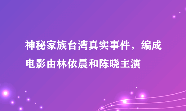 神秘家族台湾真实事件，编成电影由林依晨和陈晓主演 