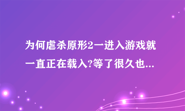 为何虐杀原形2一进入游戏就一直正在载入?等了很久也是这样啊 求大神帮忙解决啊