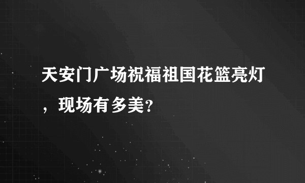 天安门广场祝福祖国花篮亮灯，现场有多美？