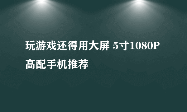 玩游戏还得用大屏 5寸1080P高配手机推荐