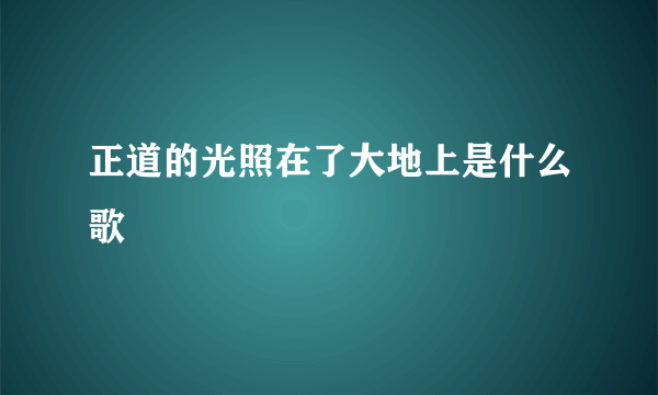 正道的光照在了大地上是什么歌