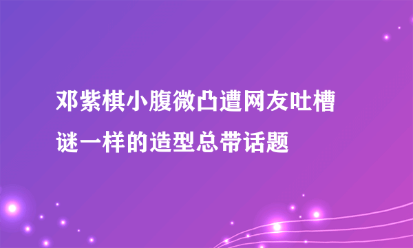 邓紫棋小腹微凸遭网友吐槽 谜一样的造型总带话题