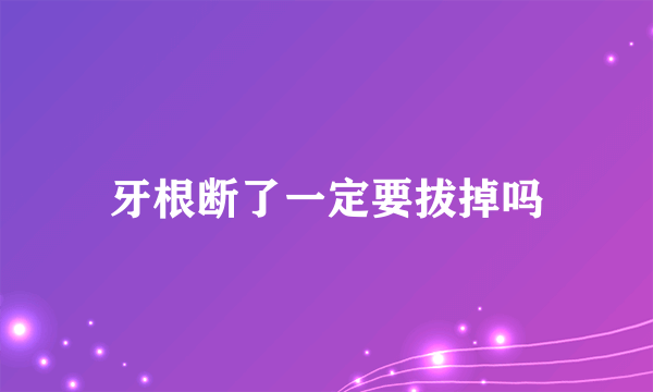 牙根断了一定要拔掉吗