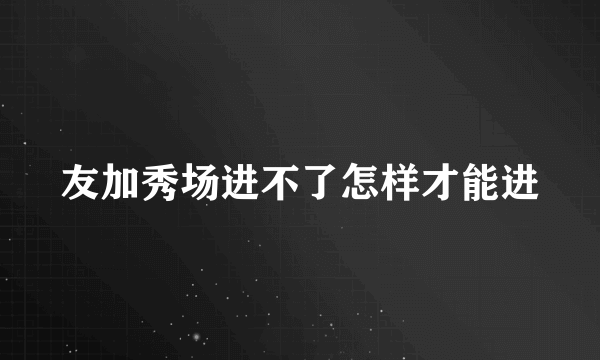 友加秀场进不了怎样才能进