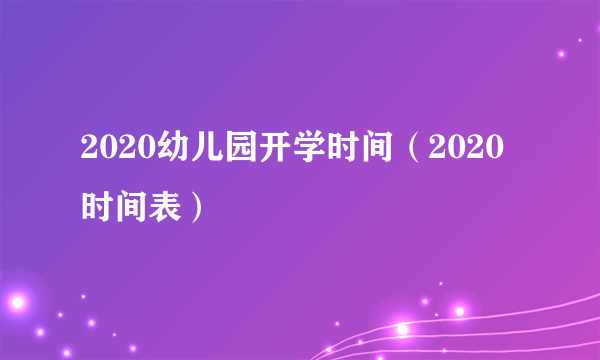 2020幼儿园开学时间（2020时间表）