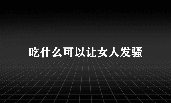 吃什么可以让女人发骚