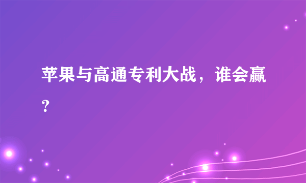 苹果与高通专利大战，谁会赢？