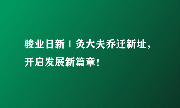 骏业日新｜灸大夫乔迁新址，开启发展新篇章！