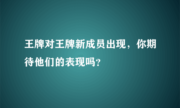 王牌对王牌新成员出现，你期待他们的表现吗？