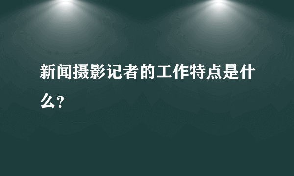 新闻摄影记者的工作特点是什么？