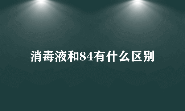 消毒液和84有什么区别