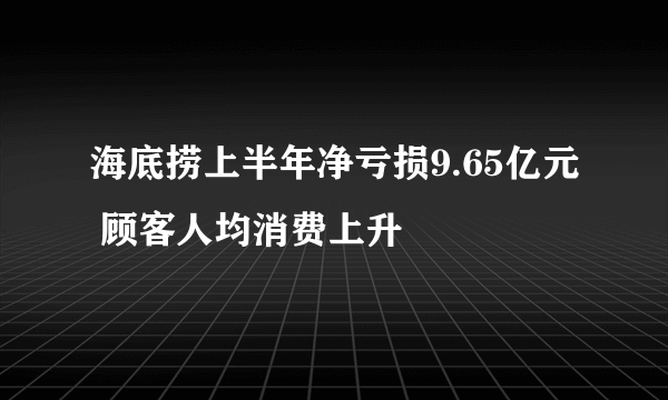 海底捞上半年净亏损9.65亿元 顾客人均消费上升