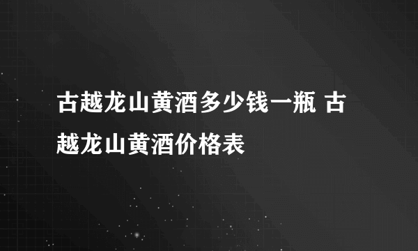 古越龙山黄酒多少钱一瓶 古越龙山黄酒价格表