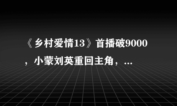 《乡村爱情13》首播破9000，小蒙刘英重回主角，香秀消失了