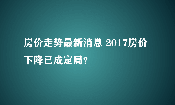 房价走势最新消息 2017房价下降已成定局？