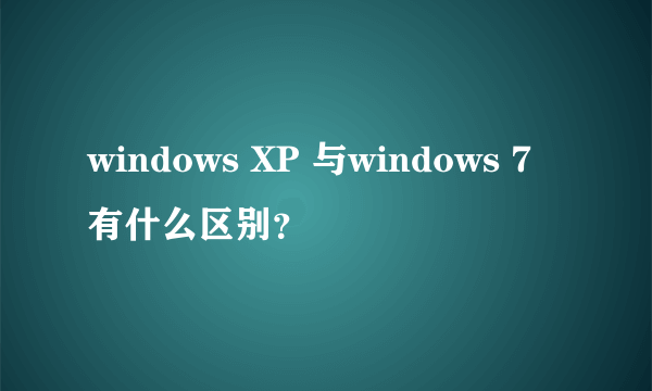 windows XP 与windows 7有什么区别？