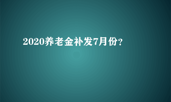 2020养老金补发7月份？