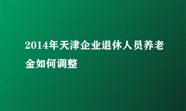 2014年天津企业退休人员养老金如何调整