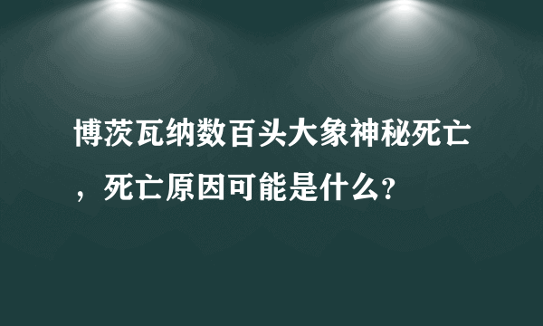 博茨瓦纳数百头大象神秘死亡，死亡原因可能是什么？