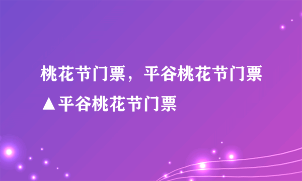 桃花节门票，平谷桃花节门票▲平谷桃花节门票