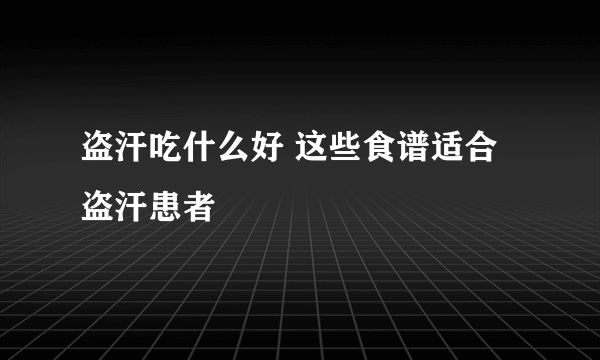 盗汗吃什么好 这些食谱适合盗汗患者