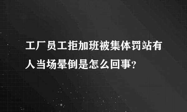 工厂员工拒加班被集体罚站有人当场晕倒是怎么回事？