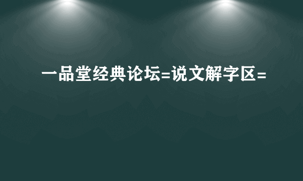 一品堂经典论坛=说文解字区=