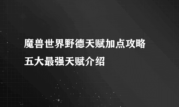 魔兽世界野德天赋加点攻略 五大最强天赋介绍