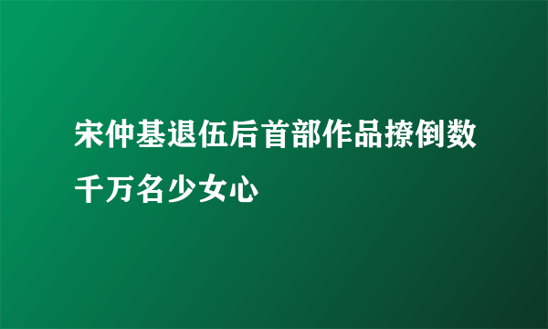 宋仲基退伍后首部作品撩倒数千万名少女心