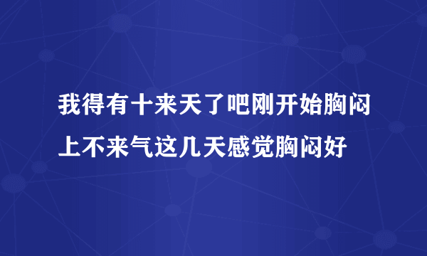 我得有十来天了吧刚开始胸闷上不来气这几天感觉胸闷好