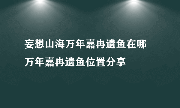 妄想山海万年嘉冉遗鱼在哪 万年嘉冉遗鱼位置分享