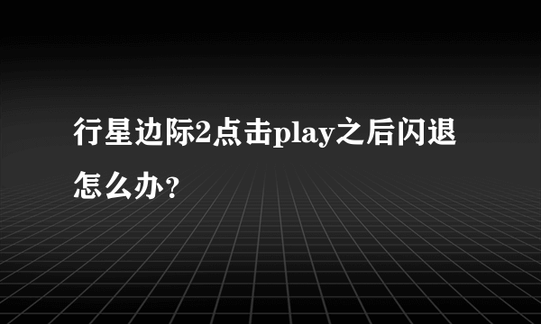 行星边际2点击play之后闪退怎么办？