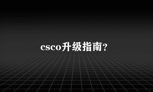 csco升级指南？