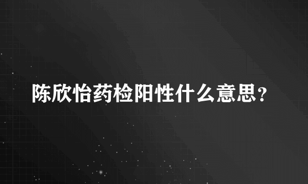 陈欣怡药检阳性什么意思？