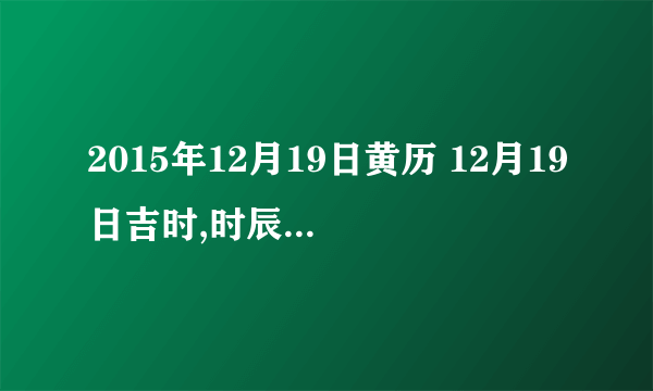 2015年12月19日黄历 12月19日吉时,时辰吉凶查询