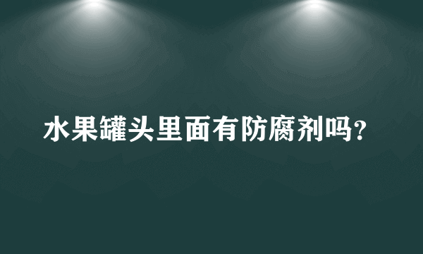 水果罐头里面有防腐剂吗？