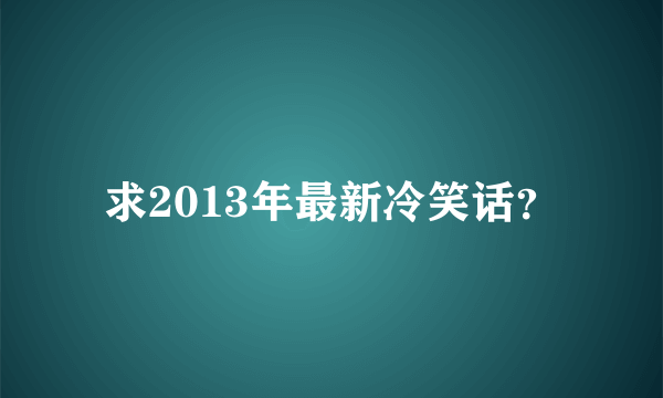 求2013年最新冷笑话？