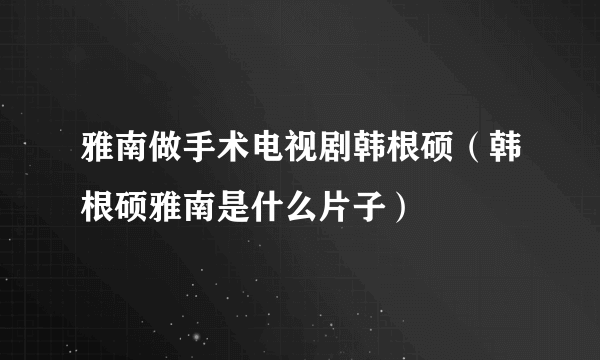 雅南做手术电视剧韩根硕（韩根硕雅南是什么片子）